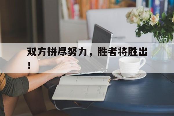 aoa体育教练-双方拼尽努力，胜者将胜出！(双方拼尽努力,胜者将胜出的意思)