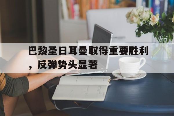 aoa体育活动-关于巴黎圣日耳曼取得重要胜利，反弹势头显著的信息